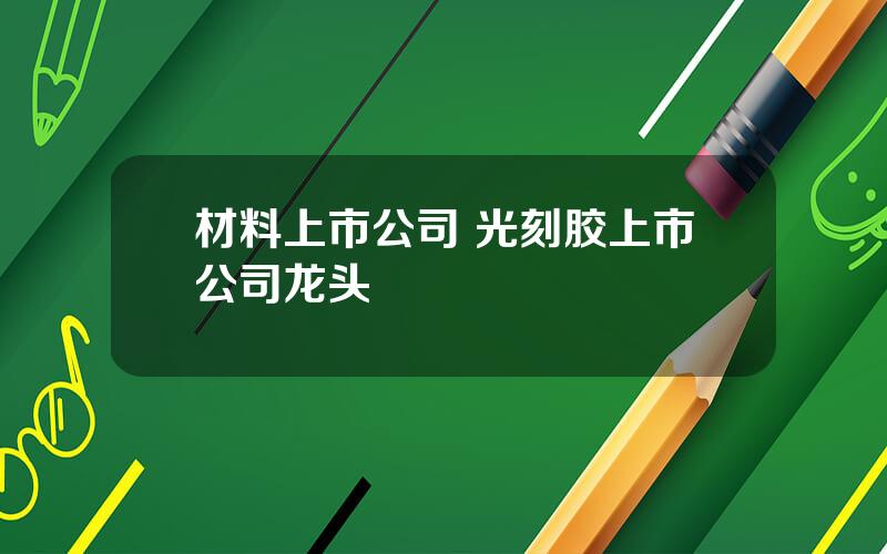 材料上市公司 光刻胶上市公司龙头